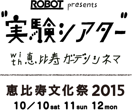 ROBOT presents “実験シアター” with恵比寿ガーデンシネマ - 恵比寿文化祭2015 10/10(sat)11(sun)12(mon)